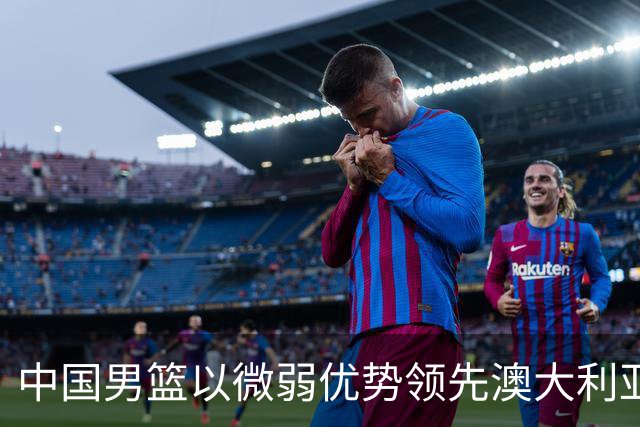 中国男篮以微弱优势领先澳大利亚，球员表现各有千秋